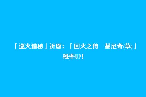 「巡火猎秘」祈愿：「回火之狩・基尼奇(草)」概率UP！