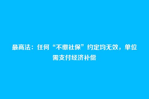 最高法：任何“不缴社保”约定均无效，单位需支付经济补偿