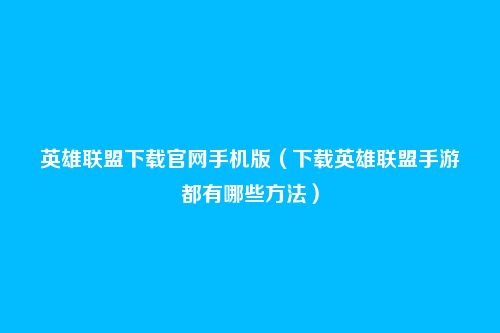英雄联盟下载官网手机版（下载英雄联盟手游都有哪些方法）