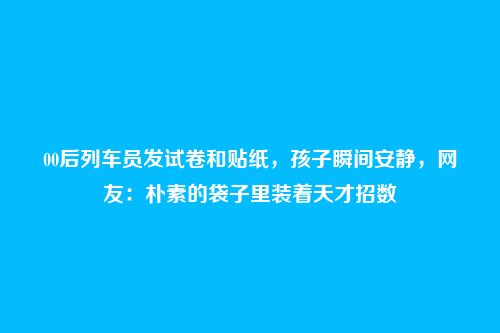 00后列车员发试卷和贴纸，孩子瞬间安静，网友：朴素的袋子里装着天才招数