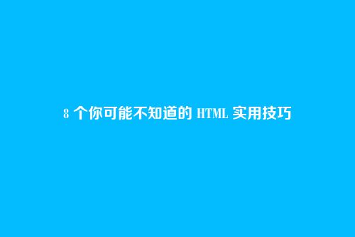 8 个你可能不知道的 HTML 实用技巧
