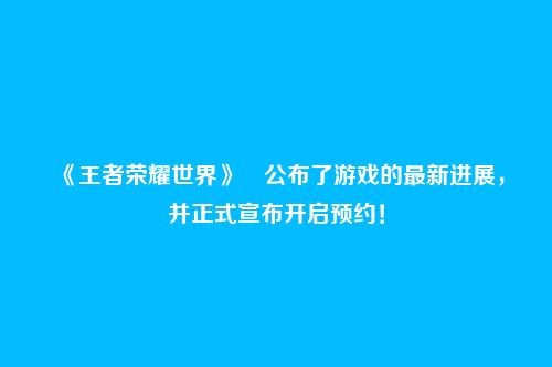 《王者荣耀世界》​公布了游戏的最新进展，并正式宣布开启预约！