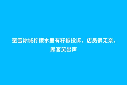 蜜雪冰城柠檬水里有籽被投诉，店员很无奈，顾客笑出声