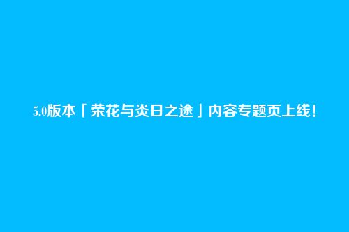 5.0版本「荣花与炎日之途」内容专题页上线！