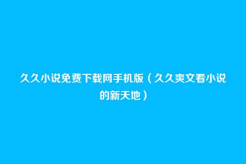久久小说免费下载网手机版（久久爽文看小说的新天地）