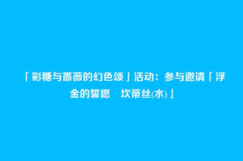 「彩糖与蔷薇的幻色颂」活动：参与邀请「浮金的誓愿・坎蒂丝(水)」