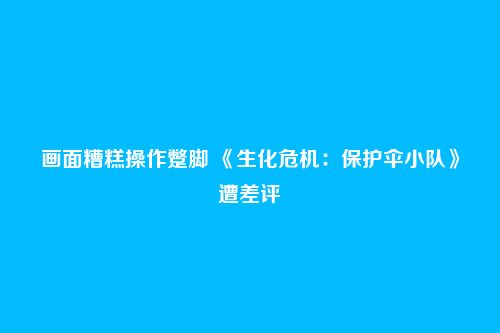 画面糟糕操作蹩脚 《生化危机：保护伞小队》遭差评