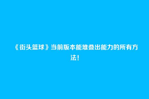 《街头篮球》当前版本能堆叠出能力的所有方法！