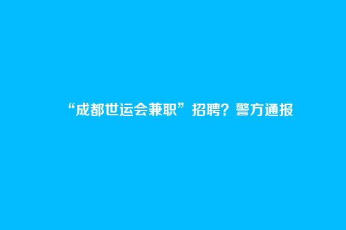 “成都世运会兼职”招聘？警方通报