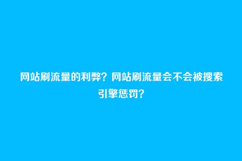 网站刷流量的利弊？网站刷流量会不会被搜索引擎惩罚？