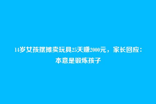 14岁女孩摆摊卖玩具25天赚2000元，家长回应：本意是锻炼孩子