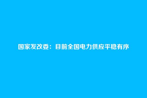 国家发改委：目前全国电力供应平稳有序