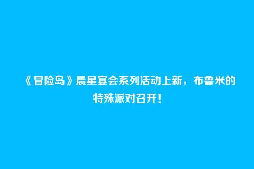 《冒险岛》晨星宴会系列活动上新，布鲁米的特殊派对召开！
