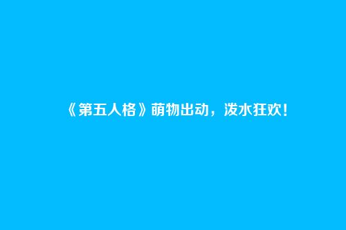 《第五人格》萌物出动，泼水狂欢！