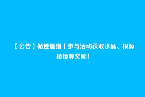 【公告】循迹追猎丨参与活动获取水晶、根源棱镜等奖励！