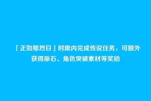 「正如那烈日」时限内完成传说任务，可额外获得原石、角色突破素材等奖励
