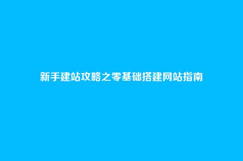 新手建站攻略之零基础搭建网站指南