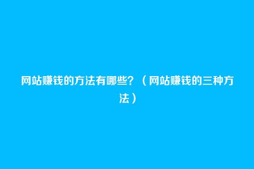 网站赚钱的方法有哪些？（网站赚钱的三种方法）