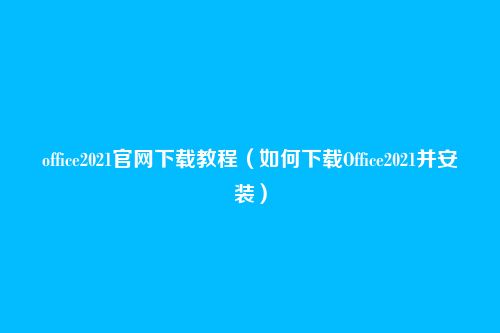 office2021官网下载教程（如何下载Office2021并安装）