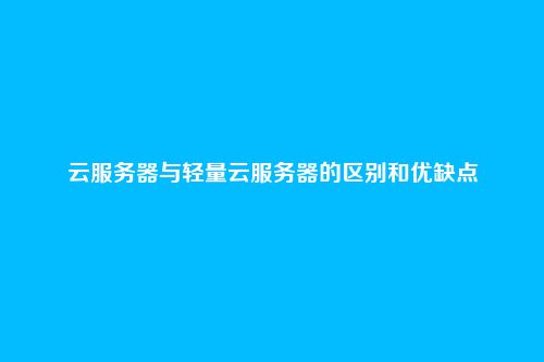 云服务器与轻量云服务器的区别和优缺点