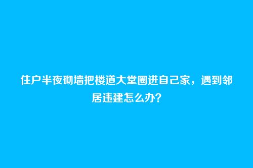 住户半夜砌墙把楼道大堂圈进自己家，遇到邻居违建怎么办？