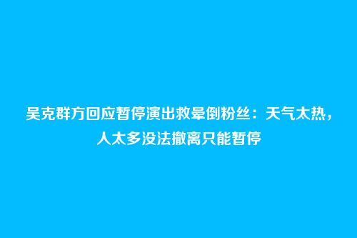 吴克群方回应暂停演出救晕倒粉丝：天气太热，人太多没法撤离只能暂停
