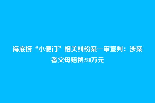 海底捞“小便门”相关纠纷案一审宣判：涉案者父母赔偿220万元