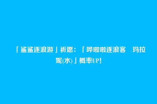 「鲨鲨逐浪游」祈愿：「哗啦啦逐浪客・玛拉妮(水)」概率UP！