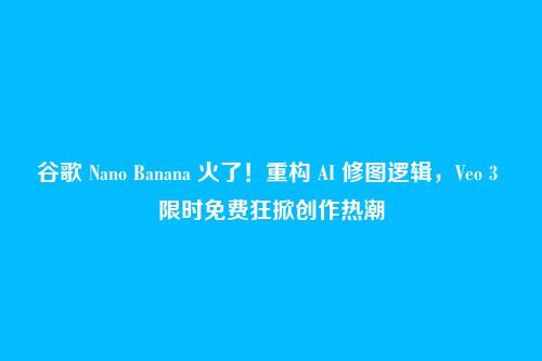 谷歌 Nano Banana 火了！重构 AI 修图逻辑，Veo 3 限时免费狂掀创作热潮