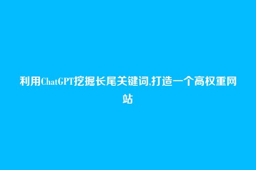 利用ChatGPT挖掘长尾关键词,打造一个高权重网站