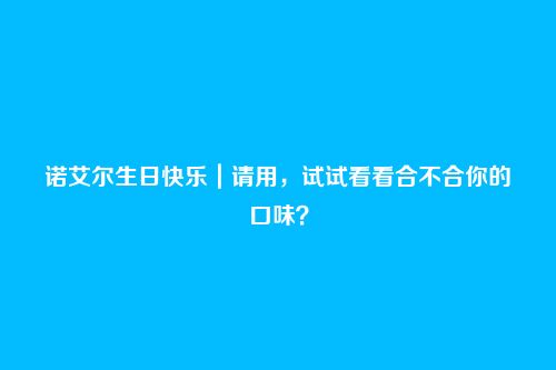 诺艾尔生日快乐｜请用，试试看看合不合你的口味？