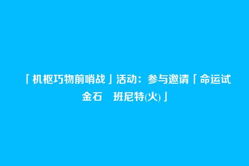 「机枢巧物前哨战」活动：参与邀请「命运试金石・班尼特(火)」