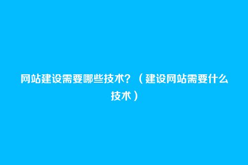网站建设需要哪些技术？（建设网站需要什么技术）