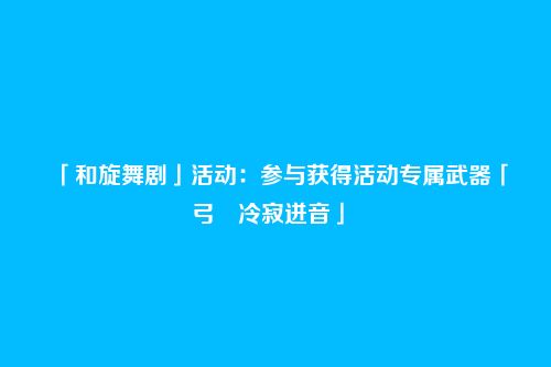 「和旋舞剧」活动：参与获得活动专属武器「弓・冷寂迸音」 
