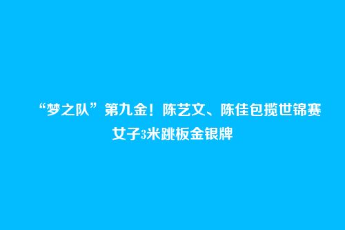 “梦之队”第九金！陈艺文、陈佳包揽世锦赛女子3米跳板金银牌