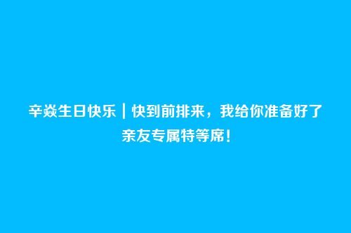 辛焱生日快乐｜快到前排来，我给你准备好了亲友专属特等席！
