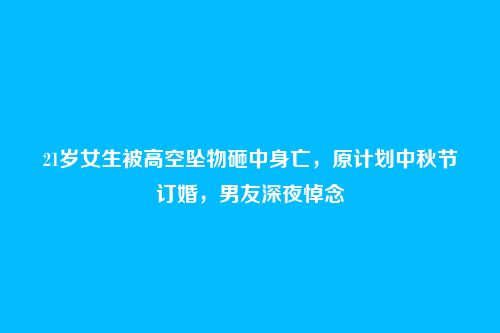 21岁女生被高空坠物砸中身亡，原计划中秋节订婚，男友深夜悼念