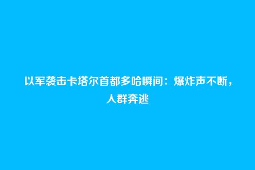 以军袭击卡塔尔首都多哈瞬间：爆炸声不断，人群奔逃