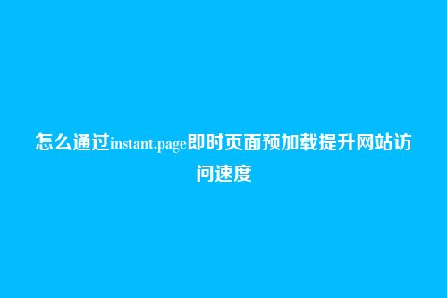 怎么通过instant.page即时页面预加载提升网站访问速度