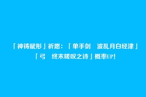 「神铸赋形」祈愿：「单手剑・波乱月白经津」「弓・终末嗟叹之诗」概率UP！