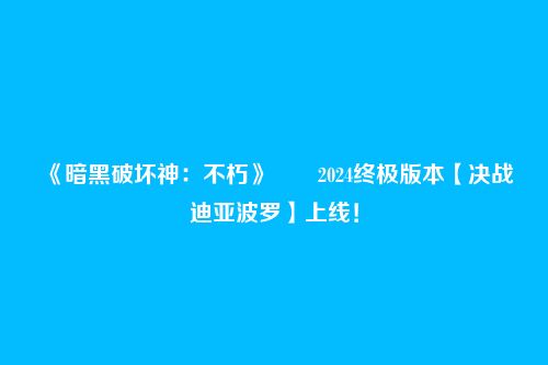 《暗黑破坏神：不朽》​​2024终极版本【决战迪亚波罗】上线！
