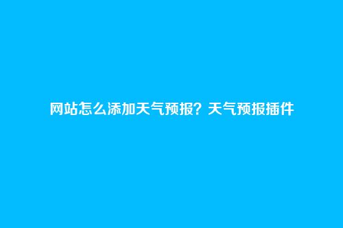 网站怎么添加天气预报？天气预报插件