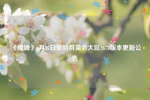 《魔域》6月27日亚特群英会大区2673版本更新公告