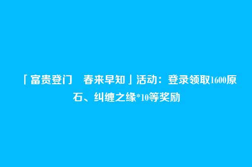 「富贵登门・春来早知」活动：登录领取1600原石、纠缠之缘*10等奖励