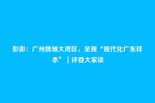 彭澎：广州携领大湾区，呈现“现代化广东样本”｜评委大家谈