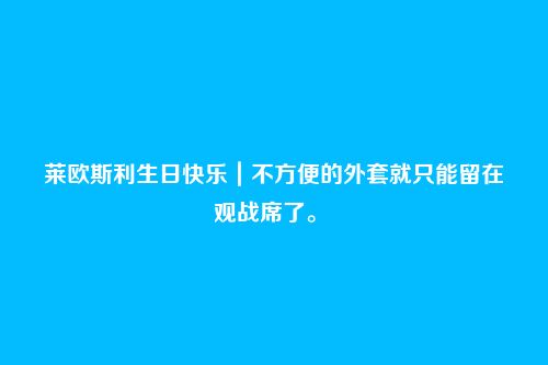 莱欧斯利生日快乐｜不方便的外套就只能留在观战席了。 