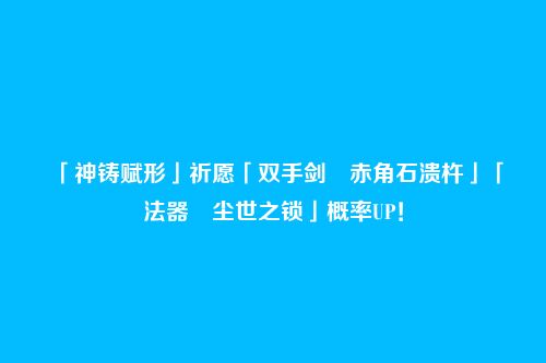 「神铸赋形」祈愿「双手剑・赤角石溃杵」「法器・尘世之锁」概率UP！