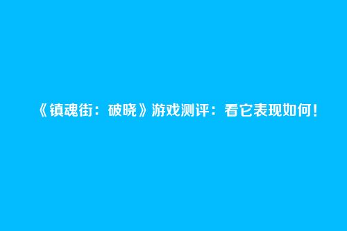 《镇魂街：破晓》游戏测评：看它表现如何！