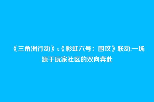 《三角洲行动》x《彩虹六号：围攻》联动:一场源于玩家社区的双向奔赴