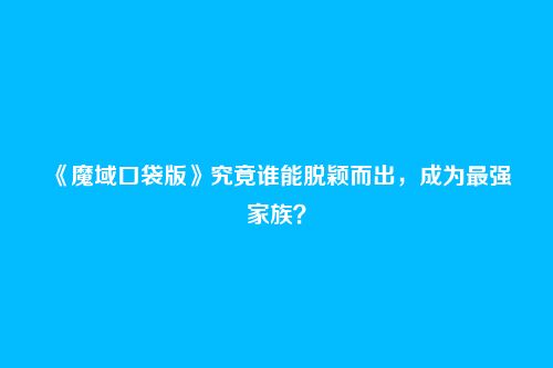 《魔域口袋版》究竟谁能脱颖而出，成为最强家族？
